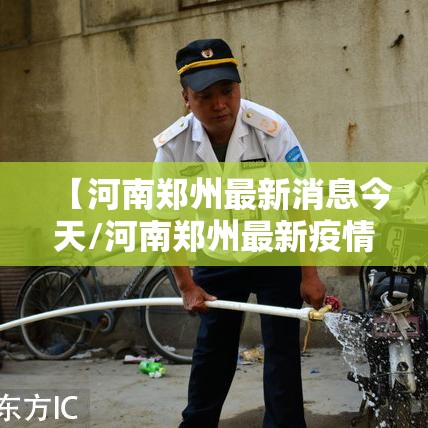 【河南郑州最新消息今天/河南郑州最新疫情最新消息实时情况】