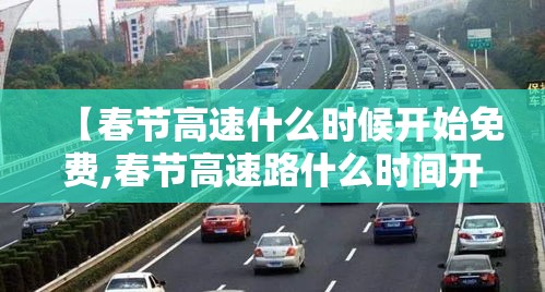 【春节高速什么时候开始免费,春节高速路什么时间开始免费】 【春节高速什么时候开始免费,春节高速路什么时间开始免费】