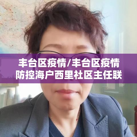 丰台区疫情/丰台区疫情防控海户西里社区主任联系电话手机