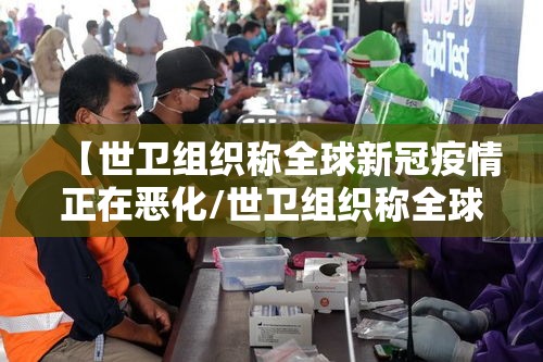 【世卫组织称全球新冠疫情正在恶化/世卫组织称全球新冠疫情正在恶化的原因】