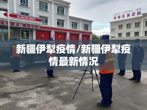 新疆伊犁疫情/新疆伊犁疫情最新情况 新疆伊犁疫情/新疆伊犁疫情最新情况