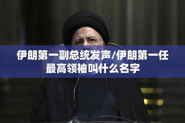 伊朗第一副总统发声/伊朗第一任最高领袖叫什么名字 伊朗第一副总统发声/伊朗第一任最高领袖叫什么名字