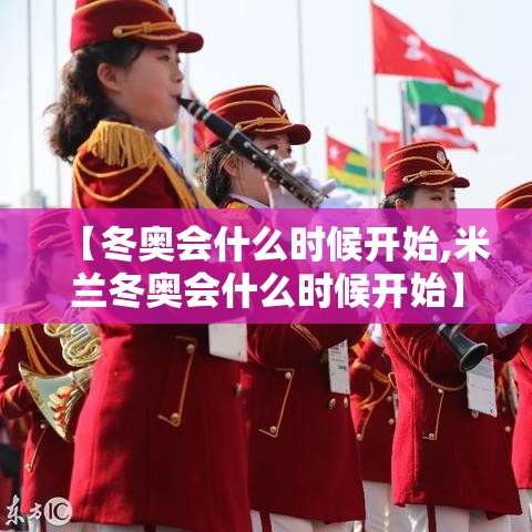 【冬奥会什么时候开始,米兰冬奥会什么时候开始】 【冬奥会什么时候开始,米兰冬奥会什么时候开始】